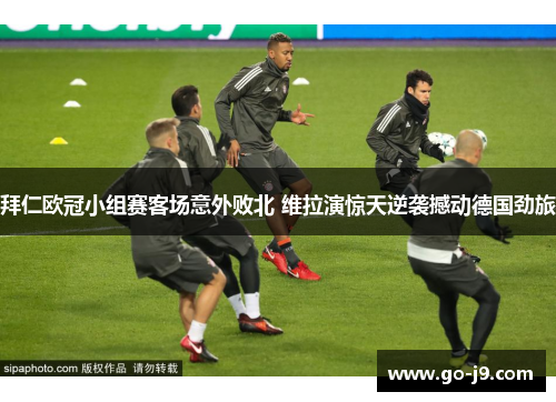 拜仁欧冠小组赛客场意外败北 维拉演惊天逆袭撼动德国劲旅