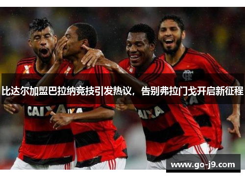 比达尔加盟巴拉纳竞技引发热议，告别弗拉门戈开启新征程